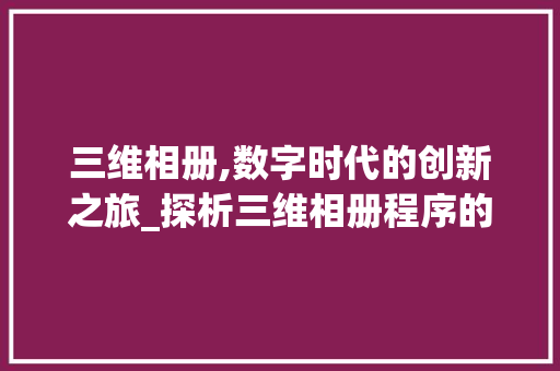 三维相册,数字时代的创新之旅_探析三维相册程序的魅力与未来