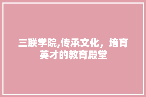 三联学院,传承文化，培育英才的教育殿堂