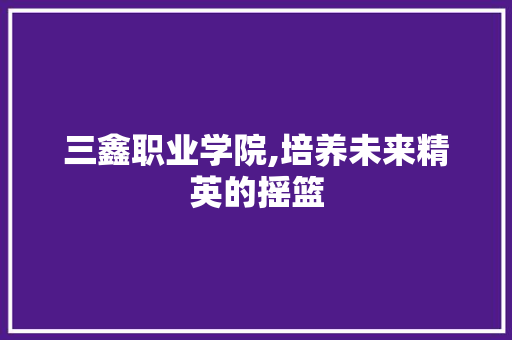 三鑫职业学院,培养未来精英的摇篮