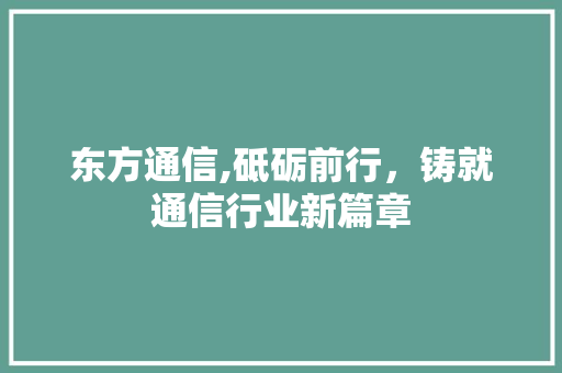 东方通信,砥砺前行，铸就通信行业新篇章