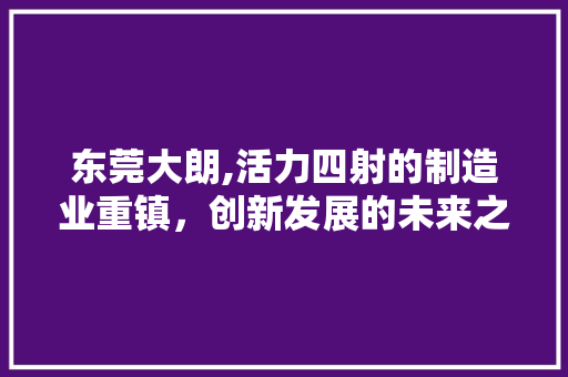 东莞大朗,活力四射的制造业重镇，创新发展的未来之城
