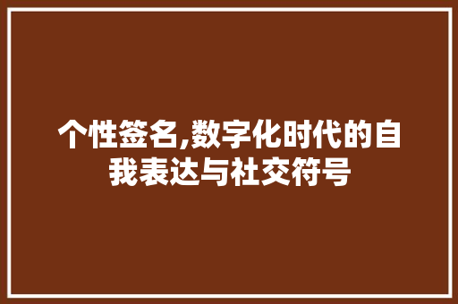 个性签名,数字化时代的自我表达与社交符号