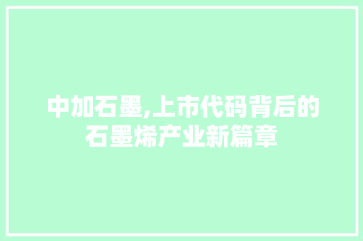 中加石墨,上市代码背后的石墨烯产业新篇章