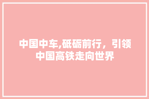 中国中车,砥砺前行，引领中国高铁走向世界