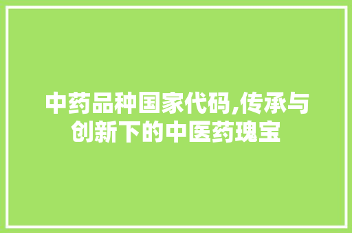 中药品种国家代码,传承与创新下的中医药瑰宝