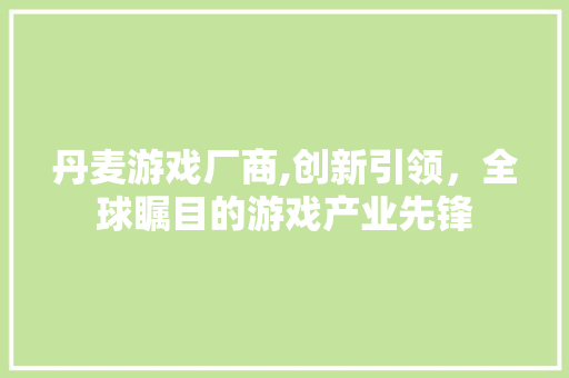 丹麦游戏厂商,创新引领，全球瞩目的游戏产业先锋