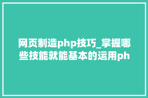 网页制造php技巧_掌握哪些技能就能基本的运用php来制作网页小编纯手打哦