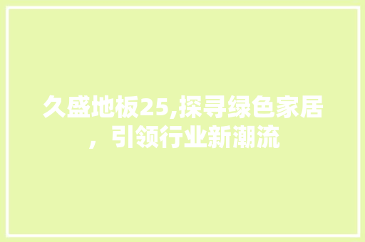 久盛地板25,探寻绿色家居，引领行业新潮流