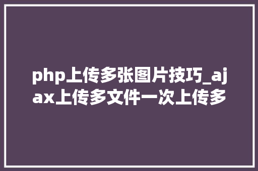 php上传多张图片技巧_ajax上传多文件一次上传多张图片