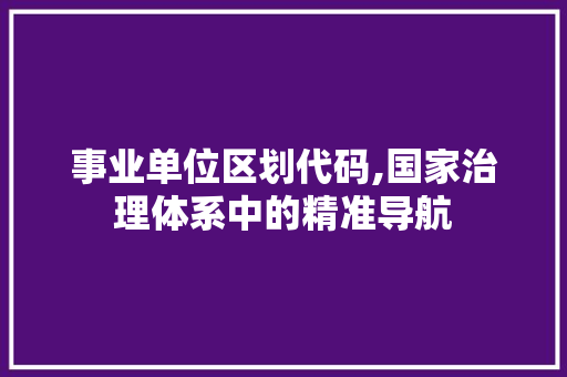 事业单位区划代码,国家治理体系中的精准导航
