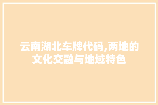 云南湖北车牌代码,两地的文化交融与地域特色