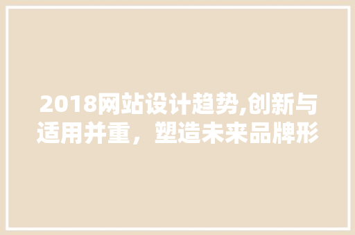 2018网站设计趋势,创新与适用并重，塑造未来品牌形象