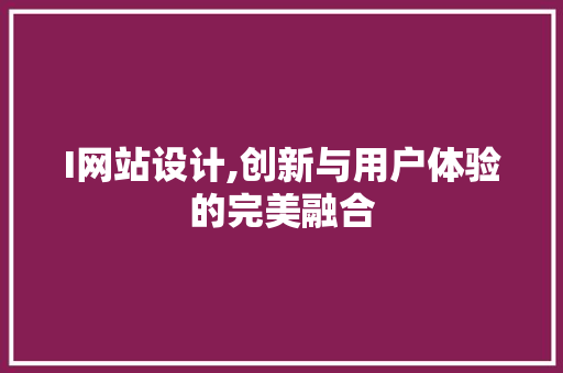 I网站设计,创新与用户体验的完美融合 I网站设计,创新与用户体验的完美融合 网站建设