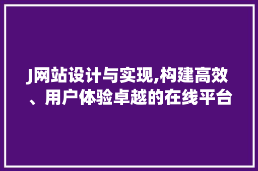 J网站设计与实现,构建高效、用户体验卓越的在线平台 J网站设计与实现,构建高效、用户体验卓越的在线平台 网站推广