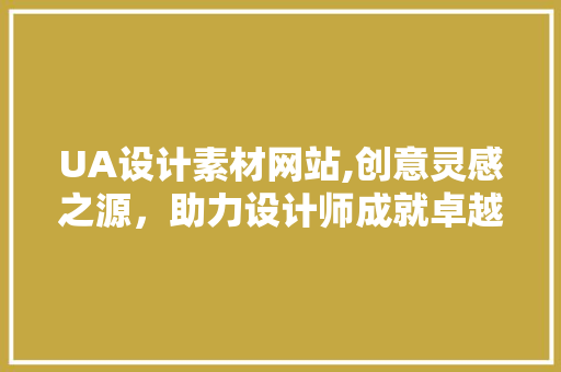 UA设计素材网站,创意灵感之源，助力设计师成就卓越之作