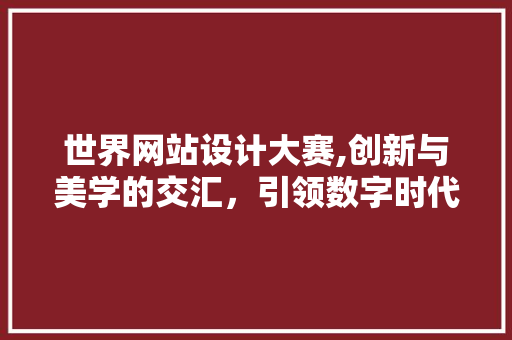 世界网站设计大赛,创新与美学的交汇，引领数字时代潮流