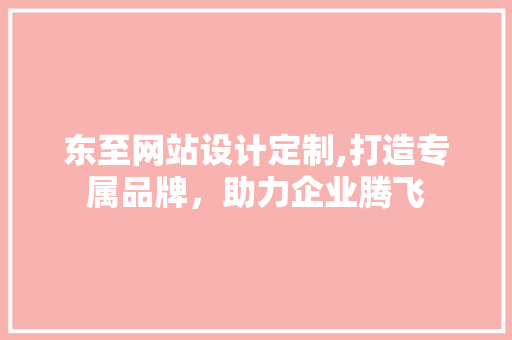 东至网站设计定制,打造专属品牌，助力企业腾飞 东至网站设计定制,打造专属品牌，助力企业腾飞 网站建设