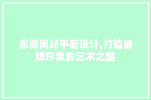 东莞网站平面设计,打造品牌形象的艺术之路 东莞网站平面设计,打造品牌形象的艺术之路 Web前端