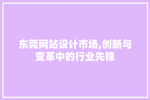 东莞网站设计市场,创新与变革中的行业先锋