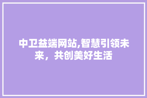 中卫益端网站,智慧引领未来，共创美好生活 中卫益端网站,智慧引领未来，共创美好生活 Web前端