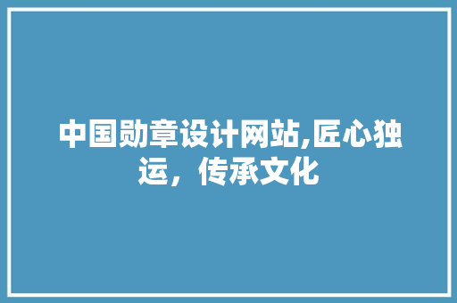 中国勋章设计网站,匠心独运，传承文化