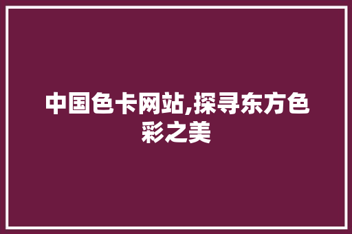 中国色卡网站,探寻东方色彩之美 中国色卡网站,探寻东方色彩之美 网站推广