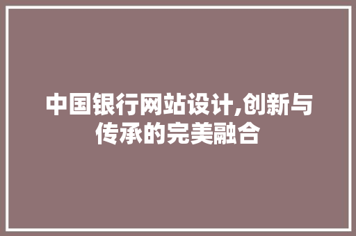 中国银行网站设计,创新与传承的完美融合 中国银行网站设计,创新与传承的完美融合 网站推广