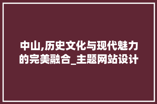 中山,历史文化与现代魅力的完美融合_主题网站设计分析 中山,历史文化与现代魅力的完美融合_主题网站设计分析 Web前端