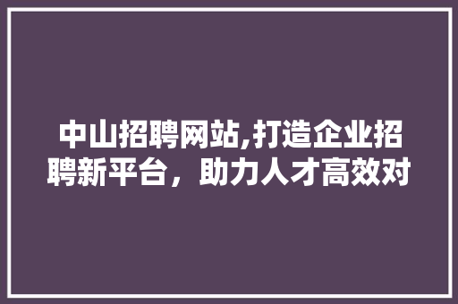 中山招聘网站,打造企业招聘新平台，助力人才高效对接