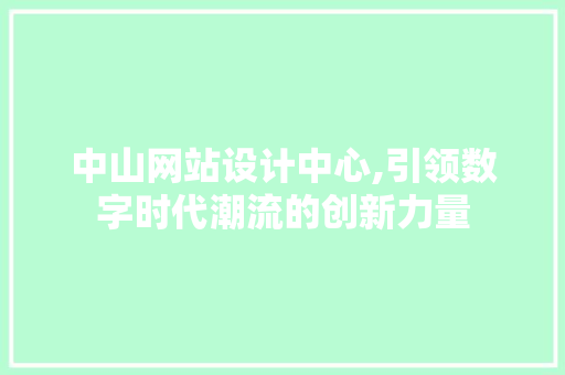 中山网站设计中心,引领数字时代潮流的创新力量