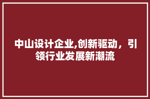 中山设计企业,创新驱动，引领行业发展新潮流 中山设计企业,创新驱动，引领行业发展新潮流 Web前端