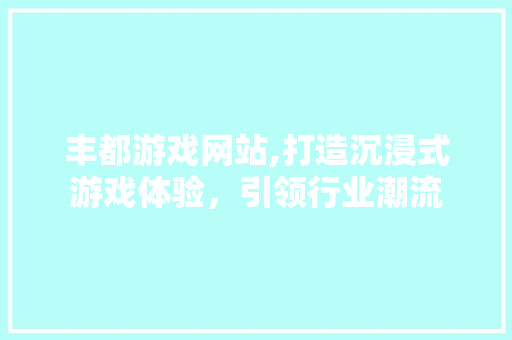 丰都游戏网站,打造沉浸式游戏体验，引领行业潮流