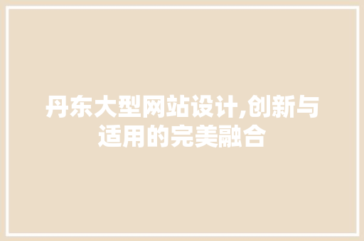 丹东大型网站设计,创新与适用的完美融合
