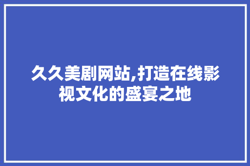 久久美剧网站,打造在线影视文化的盛宴之地