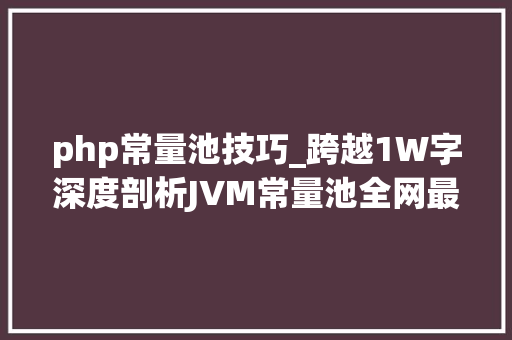 php常量池技巧_跨越1W字深度剖析JVM常量池全网最具体最有深度