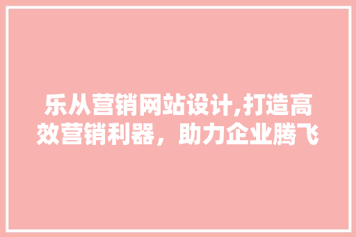 乐从营销网站设计,打造高效营销利器，助力企业腾飞