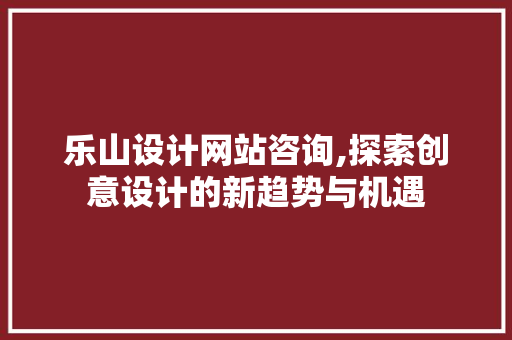 乐山设计网站咨询,探索创意设计的新趋势与机遇