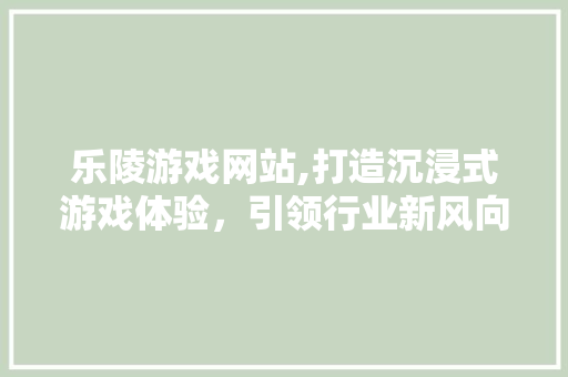 乐陵游戏网站,打造沉浸式游戏体验，引领行业新风向