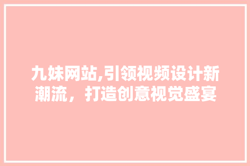 九妹网站,引领视频设计新潮流，打造创意视觉盛宴