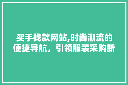 买手找款网站,时尚潮流的便捷导航，引领服装采购新趋势 买手找款网站,时尚潮流的便捷导航，引领服装采购新趋势 网站推广