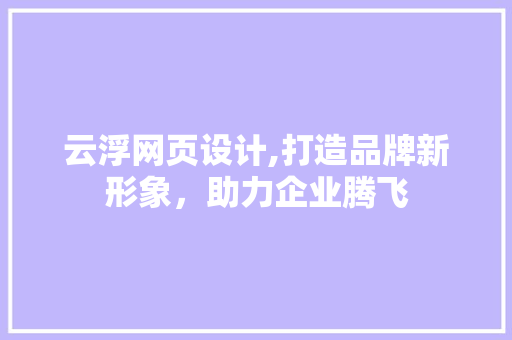 云浮网页设计,打造品牌新形象，助力企业腾飞
