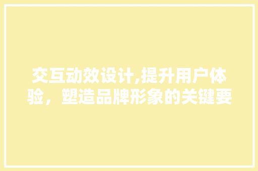 交互动效设计,提升用户体验，塑造品牌形象的关键要素 交互动效设计,提升用户体验，塑造品牌形象的关键要素 SEO优化