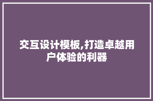 交互设计模板,打造卓越用户体验的利器 交互设计模板,打造卓越用户体验的利器 网站推广