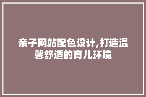 亲子网站配色设计,打造温馨舒适的育儿环境 亲子网站配色设计,打造温馨舒适的育儿环境 Web前端