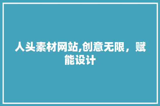 人头素材网站,创意无限，赋能设计