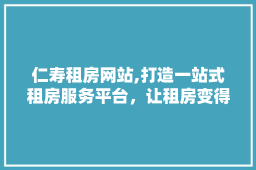 仁寿租房网站,打造一站式租房服务平台，让租房变得轻松简单