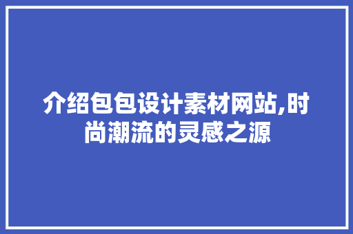 介绍包包设计素材网站,时尚潮流的灵感之源 介绍包包设计素材网站,时尚潮流的灵感之源 网站推广