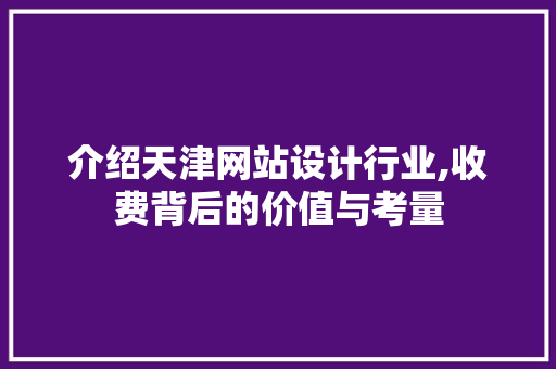 介绍天津网站设计行业,收费背后的价值与考量
