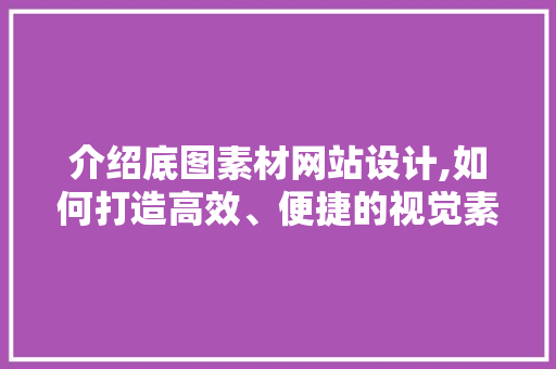 介绍底图素材网站设计,如何打造高效、便捷的视觉素材库