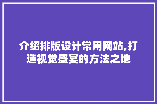 介绍排版设计常用网站,打造视觉盛宴的方法之地